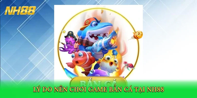 ly-do-nen-choi-game-ban-ca-tai-nh88-4